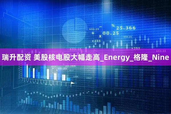 瑞升配资 美股核电股大幅走高_Energy_格隆_Nine