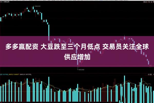 多多赢配资 大豆跌至三个月低点 交易员关注全球供应增加