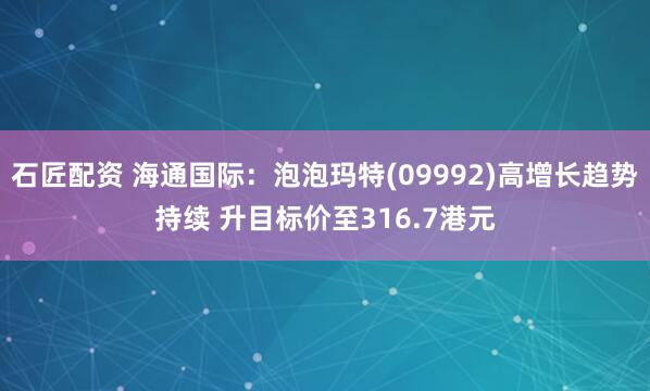 石匠配资 海通国际：泡泡玛特(09992)高增长趋势持续 升目标价至316.7港元
