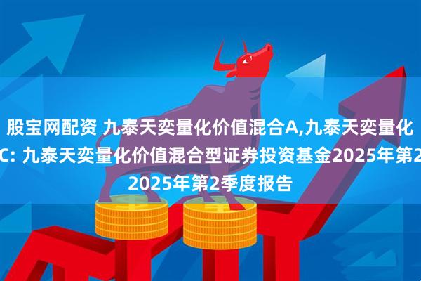 股宝网配资 九泰天奕量化价值混合A,九泰天奕量化价值混合C: 九泰天奕量化价值混合型证券投资基金2025年第2季度报告
