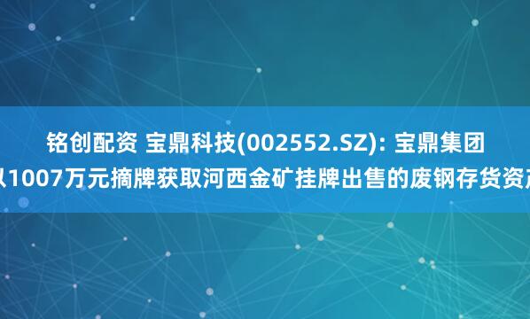 铭创配资 宝鼎科技(002552.SZ): 宝鼎集团以1007万元摘牌获取河西金矿挂牌出售的废钢存货资产