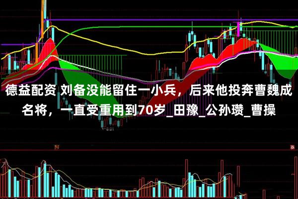 德益配资 刘备没能留住一小兵，后来他投奔曹魏成名将，一直受重用到70岁_田豫_公孙瓒_曹操