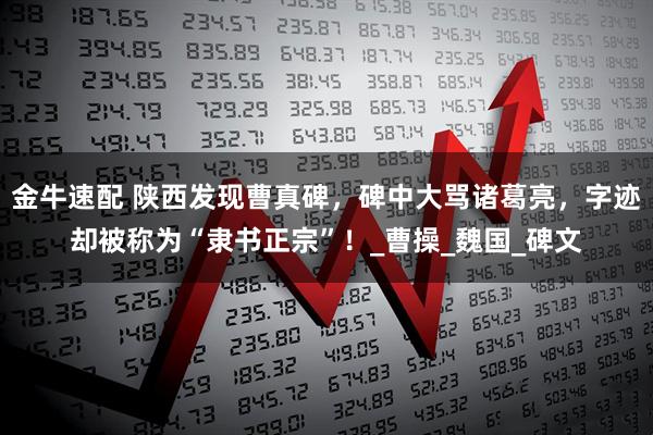 金牛速配 陕西发现曹真碑，碑中大骂诸葛亮，字迹却被称为“隶书正宗”！_曹操_魏国_碑文