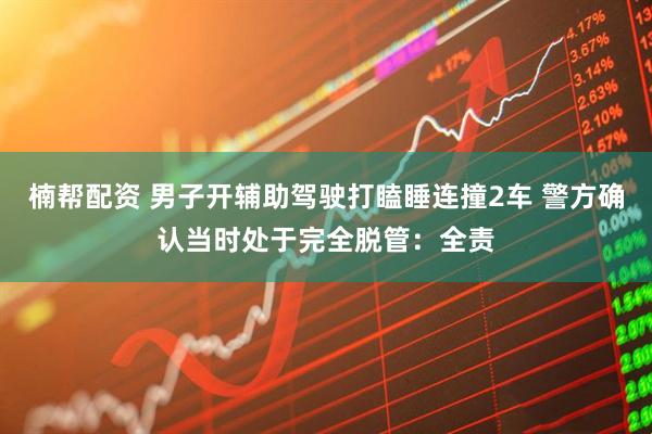 楠帮配资 男子开辅助驾驶打瞌睡连撞2车 警方确认当时处于完全脱管：全责