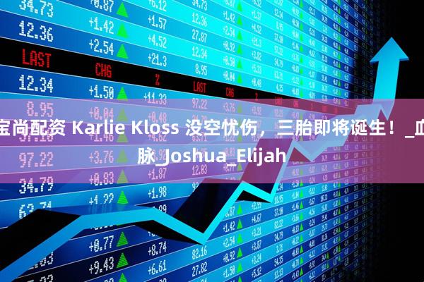 宝尚配资 Karlie Kloss 没空忧伤，三胎即将诞生！_血脉_Joshua_Elijah
