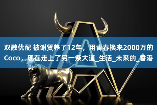 双融优配 被谢贤养了12年，用青春换来2000万的Coco，现在走上了另一条大道_生活_未来的_香港