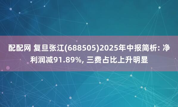 配配网 复旦张江(688505)2025年中报简析: 净利润减91.89%, 三费占比上升明显