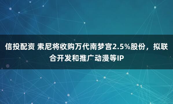信投配资 索尼将收购万代南梦宫2.5%股份，拟联合开发和推广动漫等IP