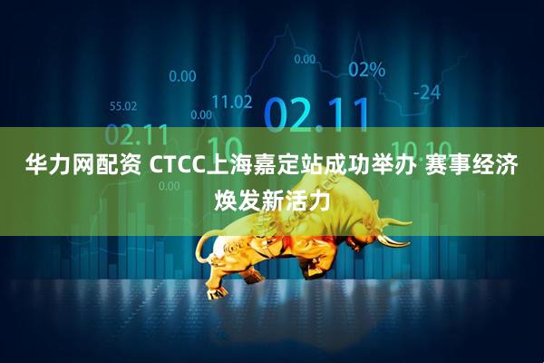 华力网配资 CTCC上海嘉定站成功举办 赛事经济焕发新活力