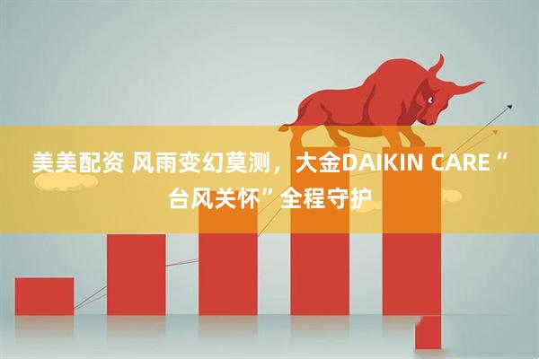 美美配资 风雨变幻莫测，大金DAIKIN CARE“台风关怀”全程守护