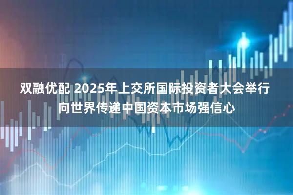 双融优配 2025年上交所国际投资者大会举行 向世界传递中国资本市场强信心