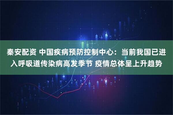 秦安配资 中国疾病预防控制中心：当前我国已进入呼吸道传染病高发季节 疫情总体呈上升趋势