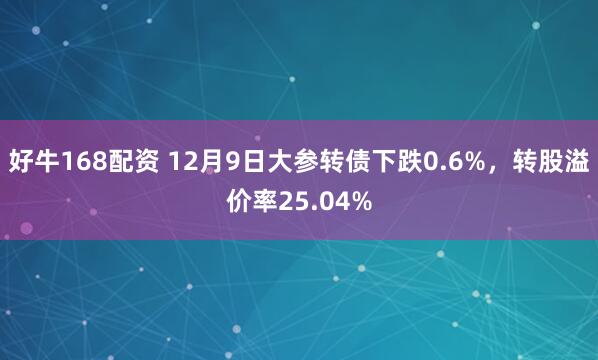 好牛168配资 12月9日大参转债下跌0.6%，转股溢价率25.04%