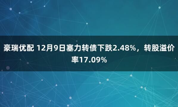 豪瑞优配 12月9日塞力转债下跌2.48%，转股溢价率17.09%
