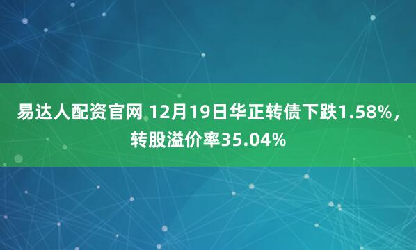易达人配资官网 12月19日华正转债下跌1.58%，转股溢价率35.04%