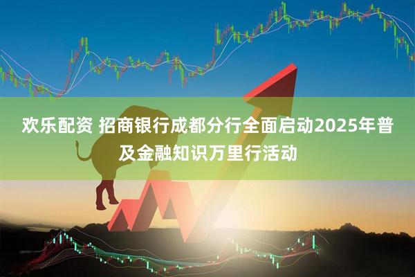 欢乐配资 招商银行成都分行全面启动2025年普及金融知识万里行活动