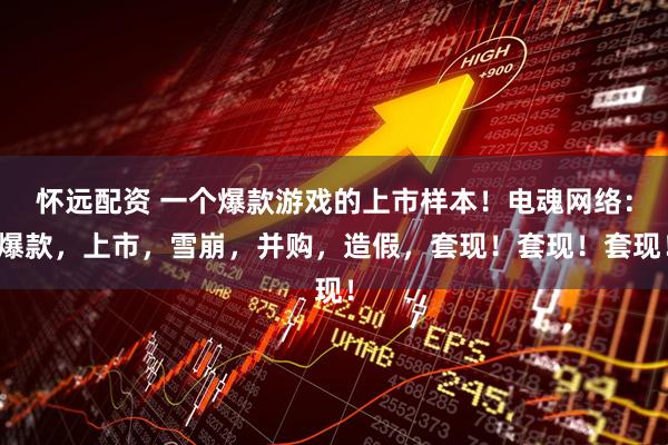 怀远配资 一个爆款游戏的上市样本！电魂网络：爆款，上市，雪崩，并购，造假，套现！套现！套现！