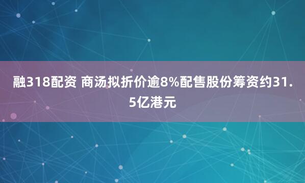 融318配资 商汤拟折价逾8%配售股份筹资约31.5亿港元