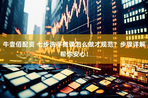 牛壹佰配资 七步洗手微课怎么做才规范？步骤详解帮你安心！
