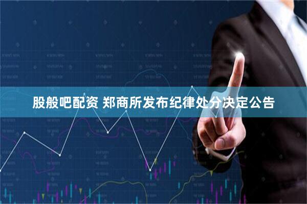 股般吧配资 郑商所发布纪律处分决定公告